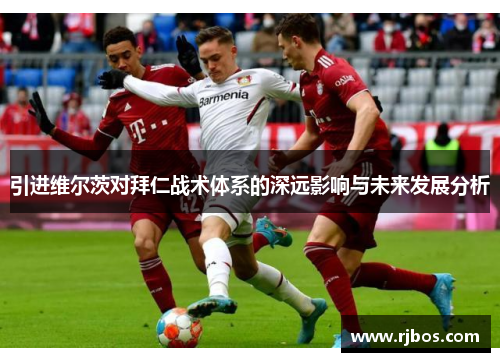 引进维尔茨对拜仁战术体系的深远影响与未来发展分析