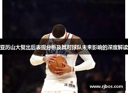 亚历山大复出后表现分析及其对球队未来影响的深度解读