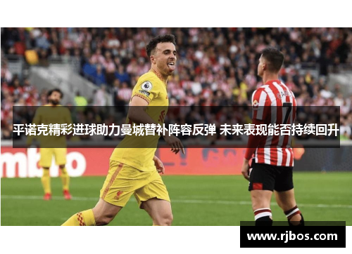 平诺克精彩进球助力曼城替补阵容反弹 未来表现能否持续回升