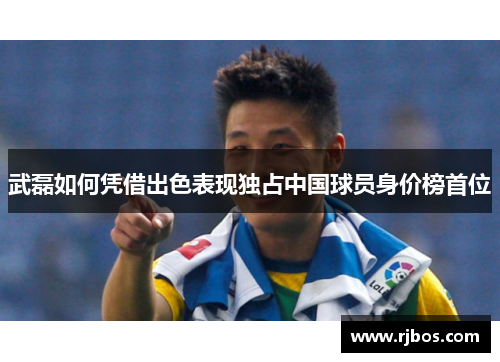 武磊如何凭借出色表现独占中国球员身价榜首位