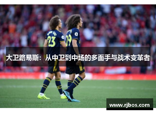 大卫路易斯：从中卫到中场的多面手与战术变革者