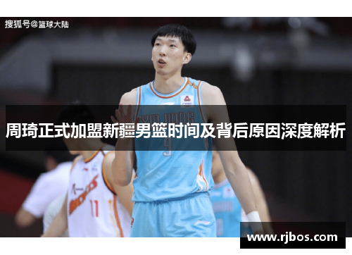 周琦正式加盟新疆男篮时间及背后原因深度解析