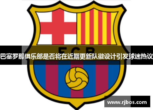 巴塞罗那俱乐部是否将在近期更新队徽设计引发球迷热议