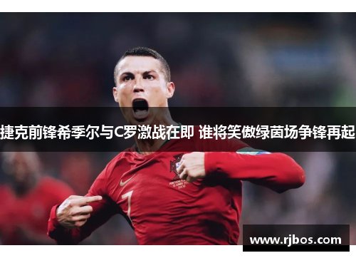 捷克前锋希季尔与C罗激战在即 谁将笑傲绿茵场争锋再起