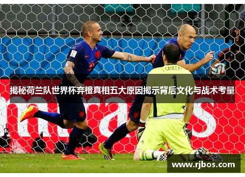 揭秘荷兰队世界杯弃橙真相五大原因揭示背后文化与战术考量